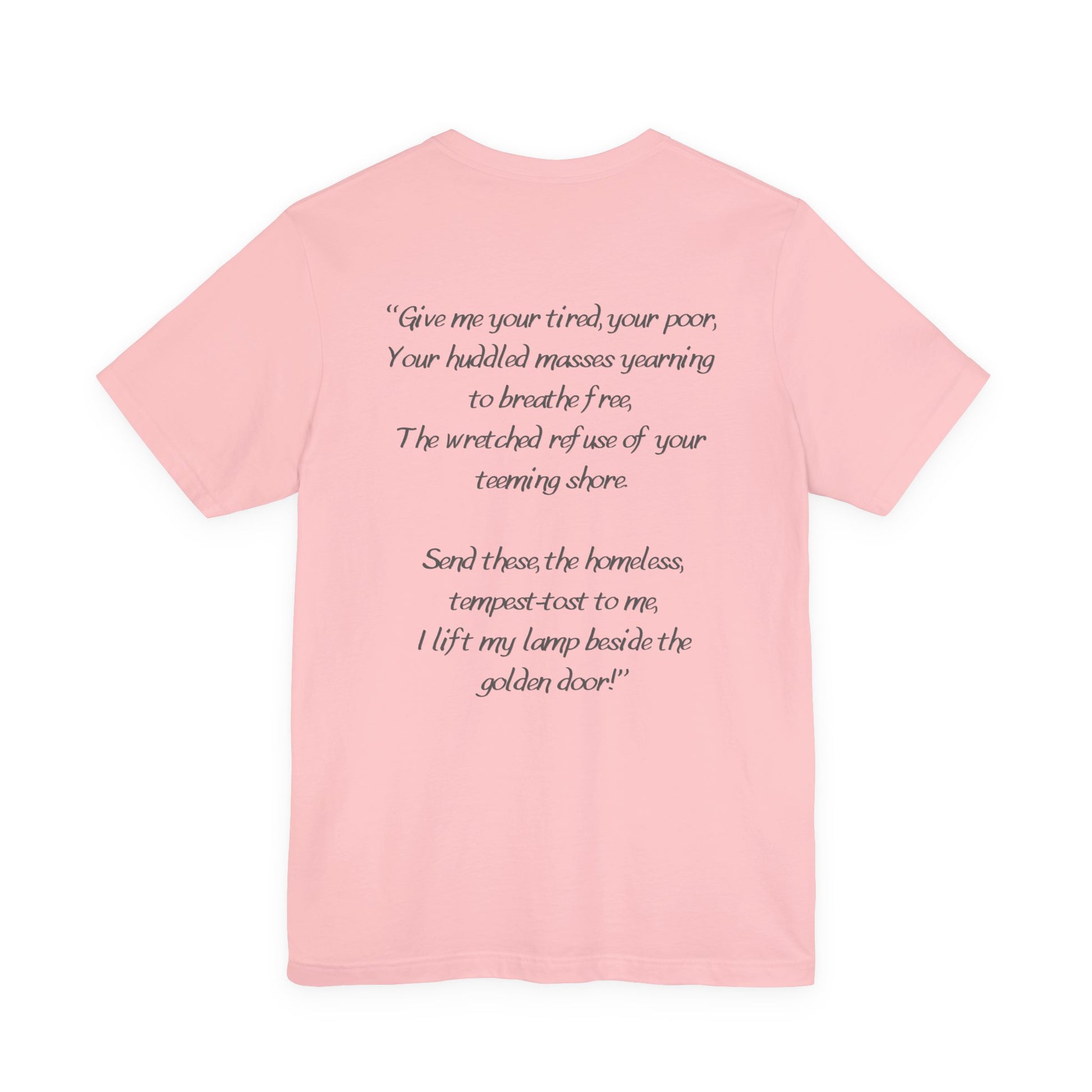 Pink t-shirt with black text from Emma Lazarus's poem "Give me your tired, your poor,
Your huddled masses yearning to breathe free,
The wretched refuse of your teeming shore.
Send these, the homeless, tempest-tost to me,
I lift my lamp beside the golden door!" by empowHER by Heidi